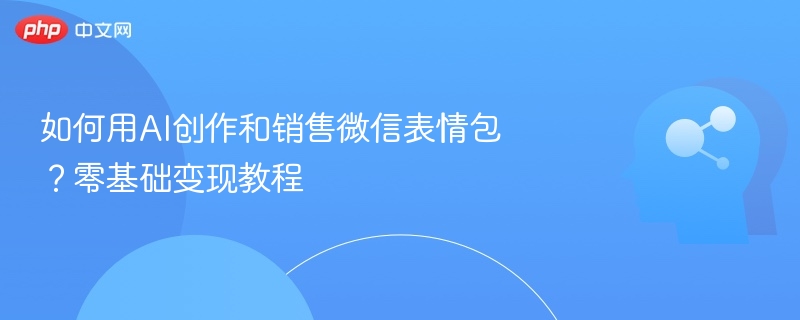如何用AI创作和销售微信表情包？零基础变现教程