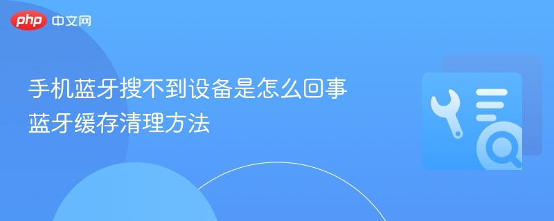 手机蓝牙搜不到设备是怎么回事 蓝牙缓存清理方法