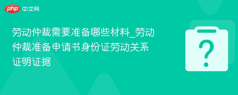 劳动仲裁需要准备哪些材料_劳动仲裁准备申请书身份证劳动关系证明证据