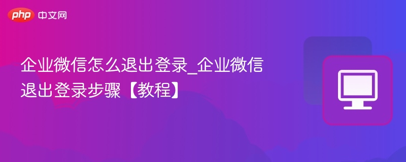 企业微信怎么退出登录_企业微信退出登录步骤【教程】