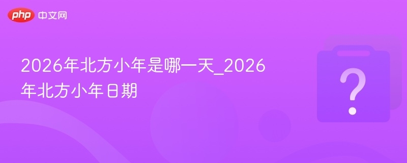 2026年北方小年是哪一天_2026年北方小年日期