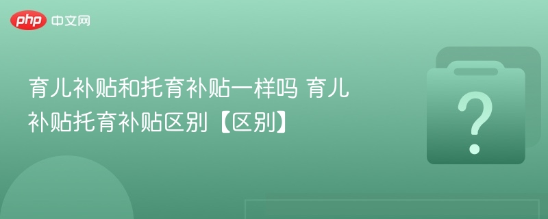 育儿补贴和托育补贴一样吗 育儿补贴托育补贴区别【区别】