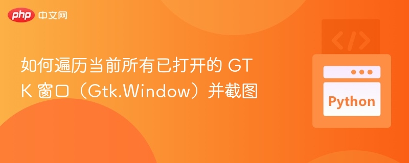 如何遍历当前所有已打开的 GTK 窗口（Gtk.Window）并截图
