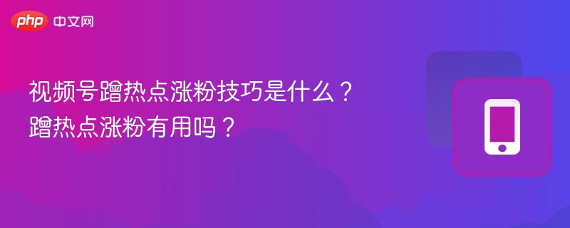 视频号蹭热点涨粉技巧是什么？蹭热点涨粉有用吗？