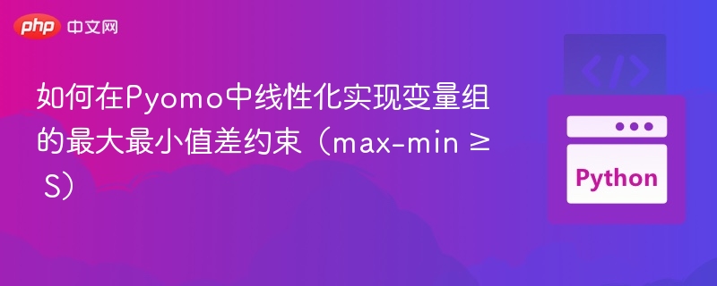 如何在Pyomo中线性化实现变量组的最大最小值差约束（max-min ≥ S）
