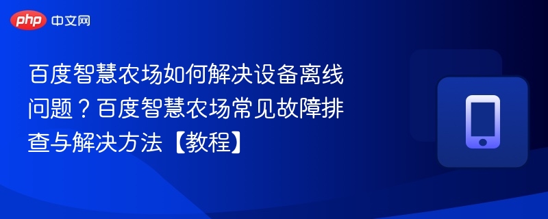 百度智慧农场如何解决设备离线问题？百度智慧农场常见故障排查与解决方法【教程】