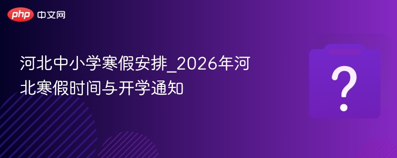 河北中小学寒假安排_2026年河北寒假时间与开学通知