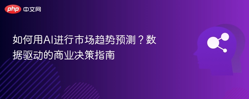 如何用AI进行市场趋势预测?数据驱动的商业决策指南