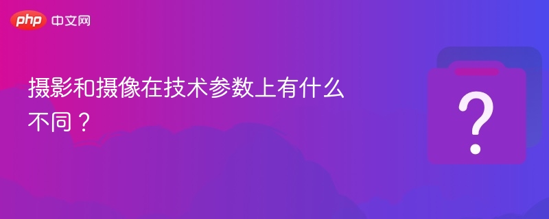 摄影和摄像在技术参数上有什么不同？