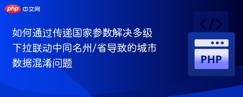 如何通过传递国家参数解决多级下拉联动中同名州/省导致的城市数据混淆问题
