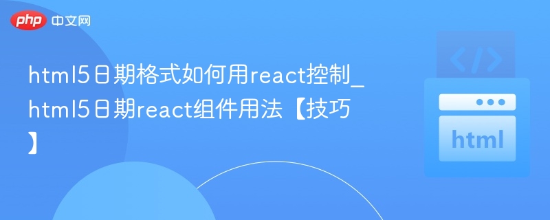 html5日期格式如何用react控制_html5日期react组件用法【技巧】