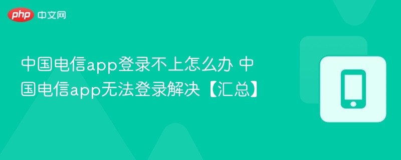 中国电信app登录不上怎么办 中国电信app无法登录解决【汇总】