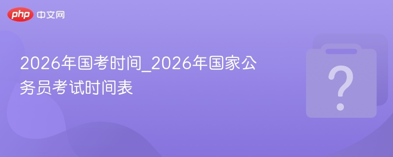 2026年国考时间_2026年国家公务员考试时间表