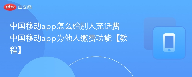 中国移动app怎么给别人充话费 中国移动app为他人缴费功能【教程】
