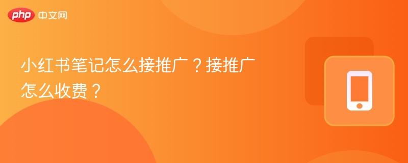 小红书笔记怎么接推广？接推广怎么收费？
