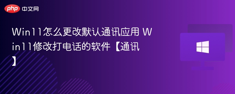 Win11怎么更改默认通讯应用 Win11修改打电话的软件【通讯】