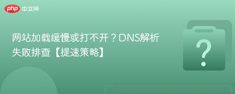 网站加载缓慢或打不开？DNS解析失败排查【提速策略】