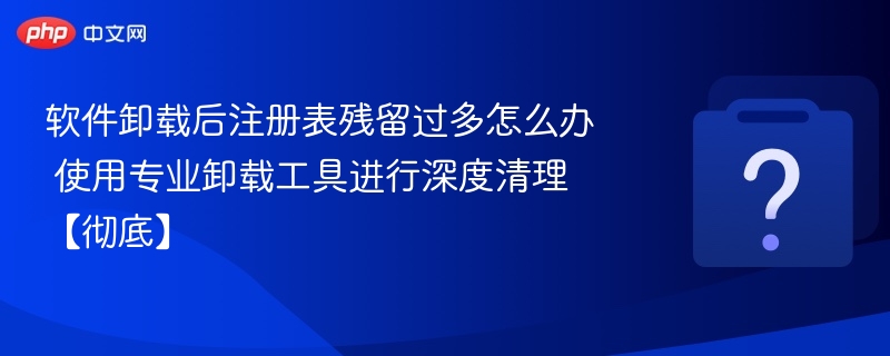 软件卸载后注册表残留过多怎么办 使用专业卸载工具进行深度清理【彻底】