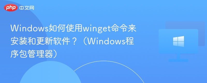 Windows如何使用winget命令来安装和更新软件？（Windows程序包管理器）