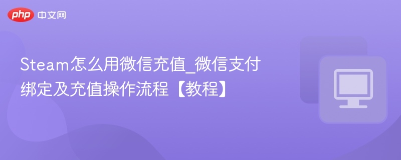 Steam怎么用微信充值_微信支付绑定及充值操作流程【教程】