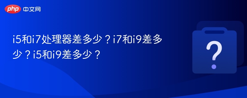 i5和i7处理器差多少？i7和i9差多少？i5和i9差多少？