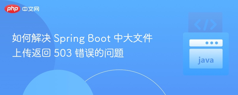 如何解决 Spring Boot 中大文件上传返回 503 错误的问题
