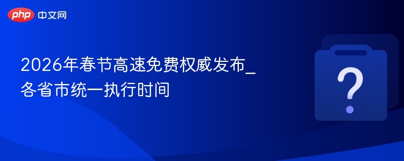 2026年春节高速免费权威发布_各省市统一执行时间