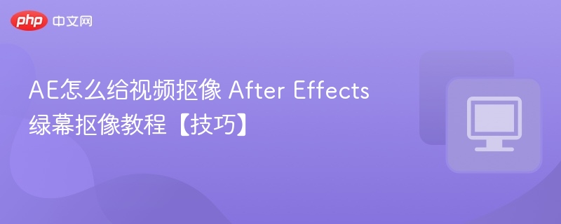 AE怎么给视频抠像 After Effects绿幕抠像教程【技巧】