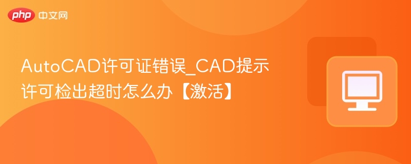 AutoCAD许可证错误_CAD提示许可检出超时怎么办【激活】