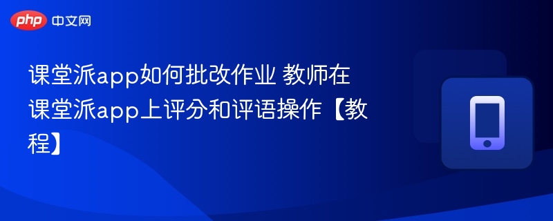 课堂派app如何批改作业 教师在课堂派app上评分和评语操作【教程】