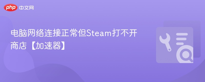 电脑网络连接正常但Steam打不开商店【加速器】