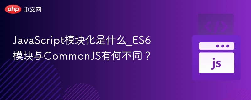 JavaScript模块化是什么_ES6模块与CommonJS有何不同？