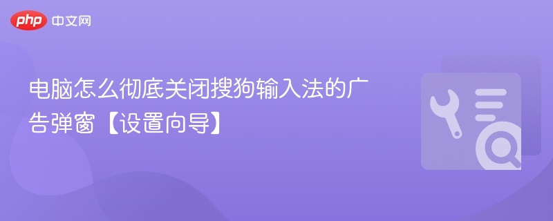 电脑怎么彻底关闭搜狗输入法的广告弹窗【设置向导】