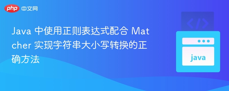 Java 中使用正则表达式配合 Matcher 实现字符串大小写转换的正确方法
