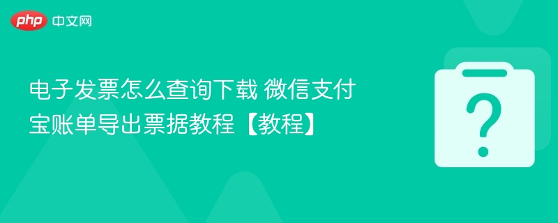 电子发票怎么查询下载 微信支付宝账单导出票据教程【教程】