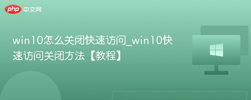 win10怎么关闭快速访问_win10快速访问关闭方法【教程】