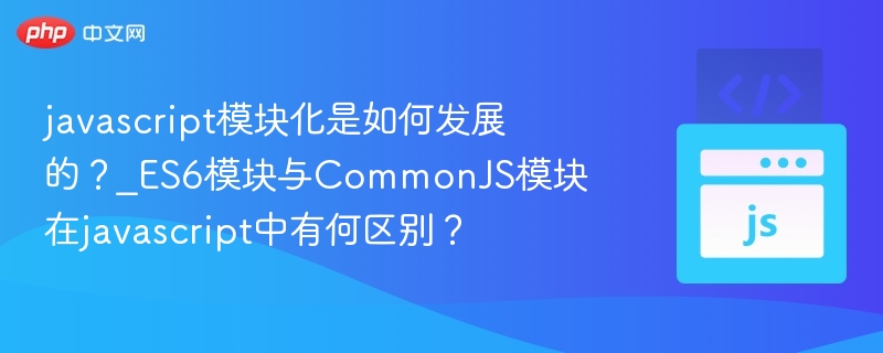 javascript模块化是如何发展的?_ES6模块与CommonJS模块在javascript中有何区别?