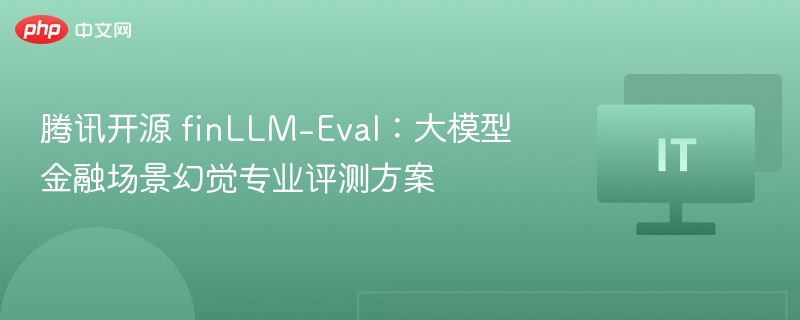 腾讯开源 finLLM-Eval:大模型金融场景幻觉专业评测方案