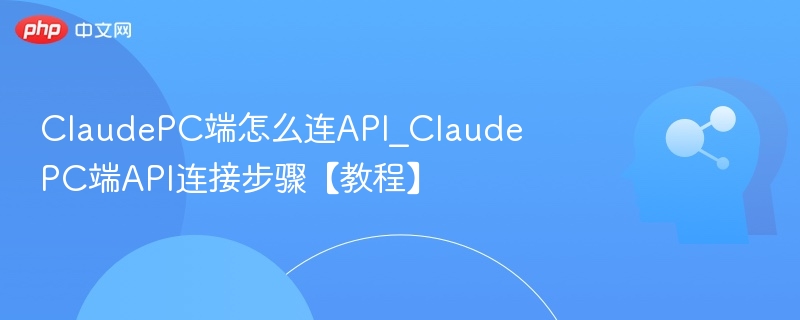 ClaudePC端怎么连API_ClaudePC端API连接步骤【教程】