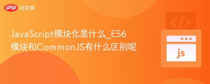 JavaScript模块化是什么_ES6模块和CommonJS有什么区别呢