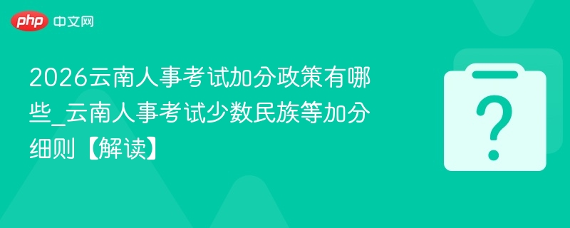2026云南人事考试加分政策有哪些_云南人事考试少数民族等加分细则【解读】