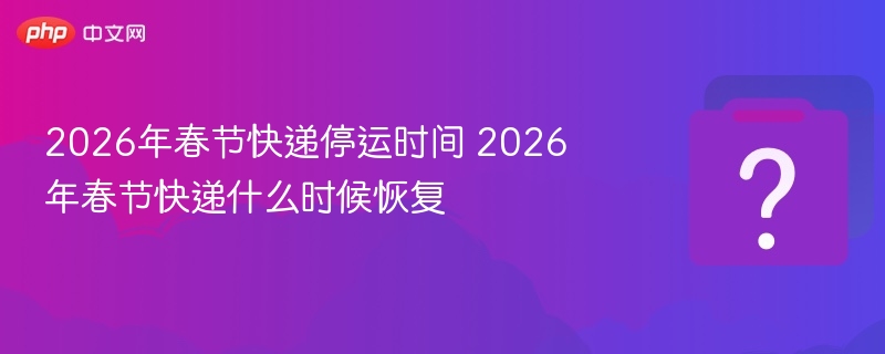 2026年春节快递停运时间 2026年春节快递什么时候恢复