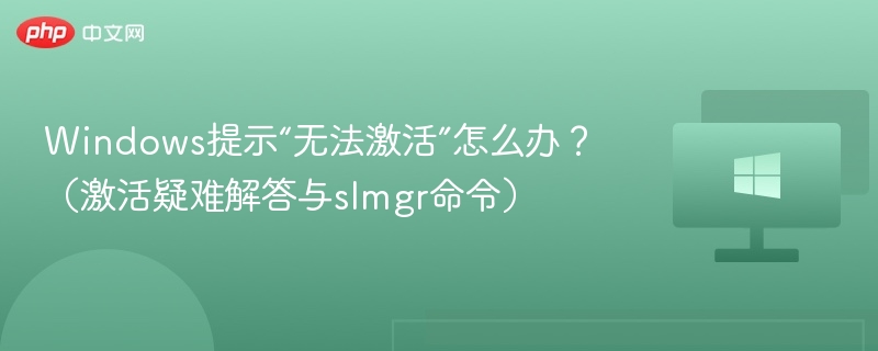 Windows提示“无法激活”怎么办?(激活疑难解答与slmgr命令)