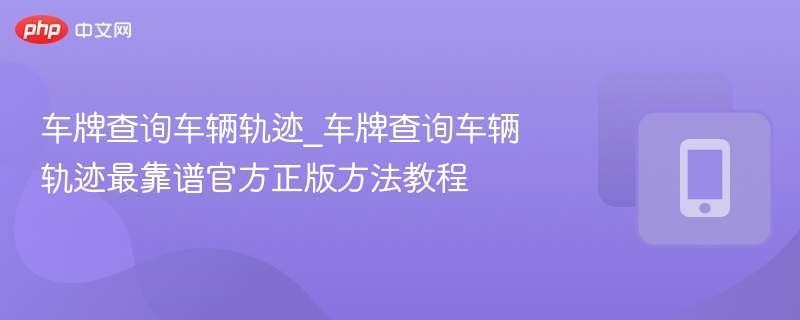 车牌查询车辆轨迹_车牌查询车辆轨迹最靠谱官方正版方法教程