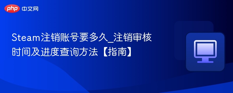 Steam注销账号要多久_注销审核时间及进度查询方法【指南】