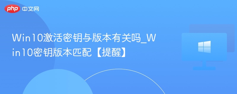 Win10激活密钥与版本有关吗_Win10密钥版本匹配【提醒】
