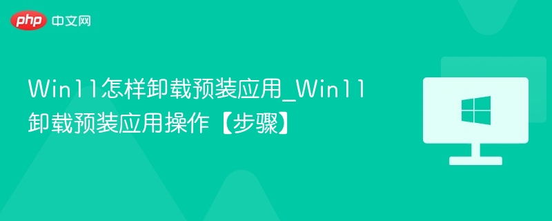 Win11怎样卸载预装应用_Win11卸载预装应用操作【步骤】