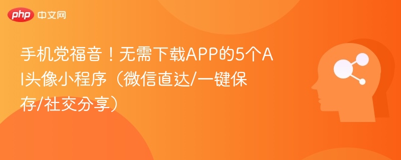 手机党福音！无需下载APP的5个AI头像小程序（微信直达/一键保存/社交分享）