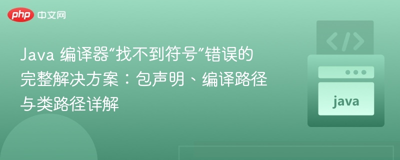 Java 编译器“找不到符号”错误的完整解决方案：包声明、编译路径与类路径详解
