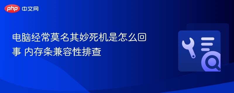 电脑经常莫名其妙死机是怎么回事 内存条兼容性排查